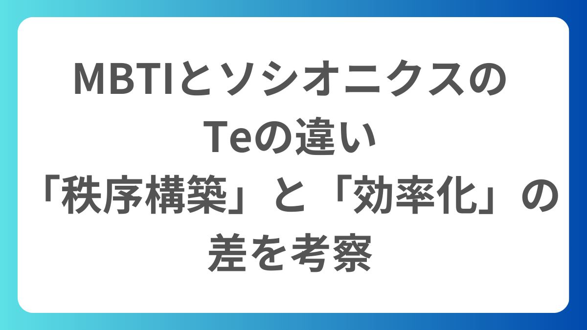 MBTIのTe（外向的思考）による秩序構築と、ソシオニクスのTeによる効率化の違いを比較・考察する図解の導入画像。